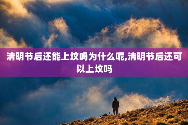 清明节后还能上坟吗为什么呢,清明节后还可以上坟吗