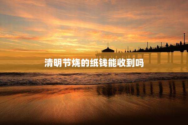 清明节烧的纸钱能收到吗