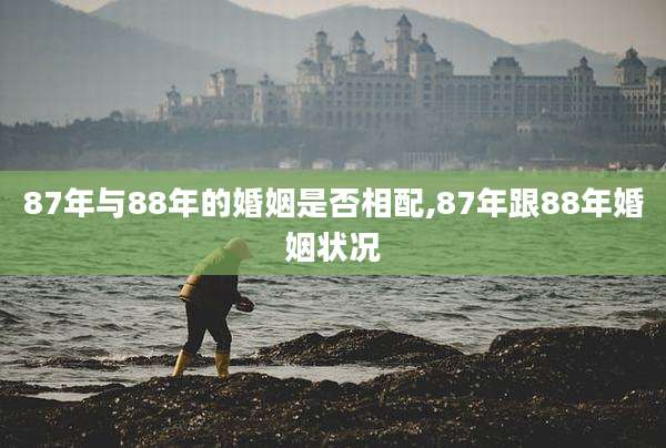 87年与88年的婚姻是否相配,87年跟88年婚姻状况