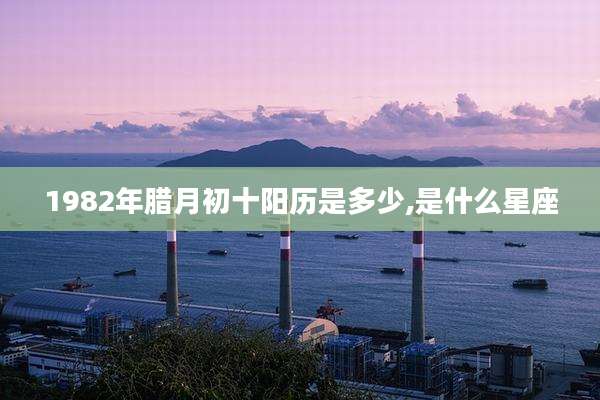 1982年腊月初十阳历是多少,是什么星座