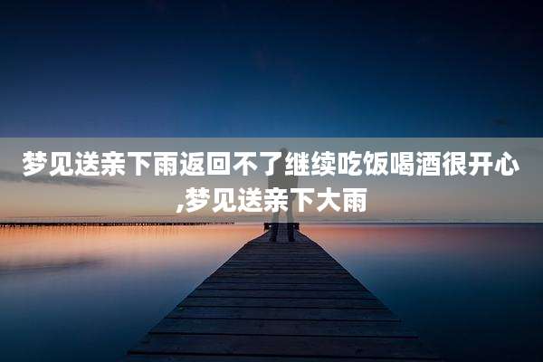 梦见送亲下雨返回不了继续吃饭喝酒很开心,梦见送亲下大雨