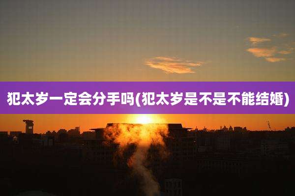 犯太岁一定会分手吗(犯太岁是不是不能结婚)