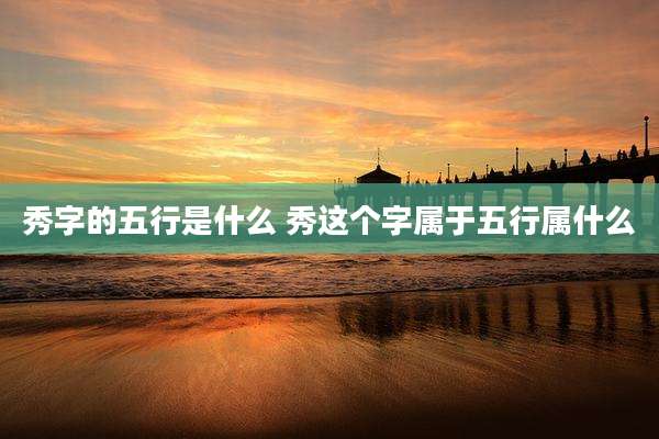 秀字的五行是什么 秀这个字属于五行属什么