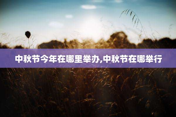 中秋节今年在哪里举办,中秋节在哪举行