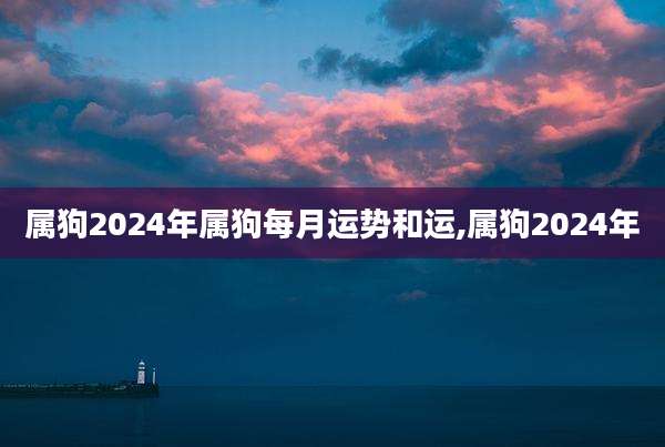 属狗2024年属狗每月运势和运,属狗2024年