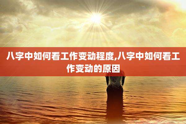 八字中如何看工作变动程度,八字中如何看工作变动的原因