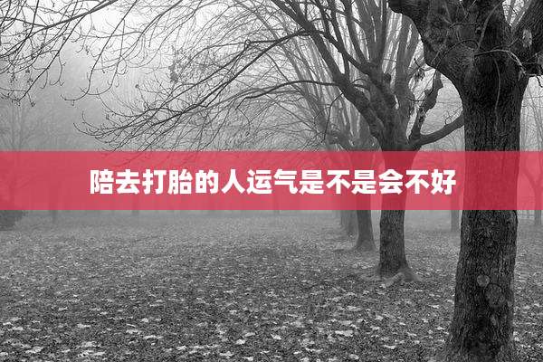 陪去打胎的人运气是不是会不好