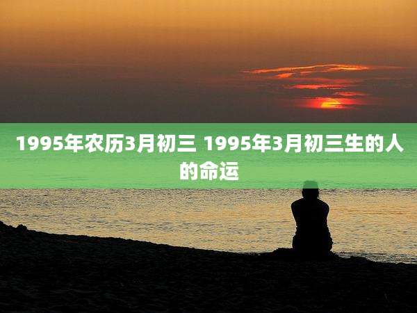 1995年农历3月初三 1995年3月初三生的人的命运