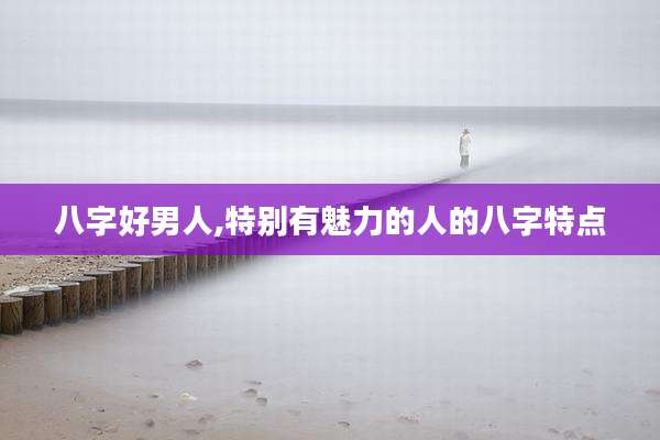 八字好男人,特别有魅力的人的八字特点