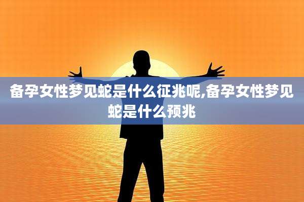 备孕女性梦见蛇是什么征兆呢,备孕女性梦见蛇是什么预兆