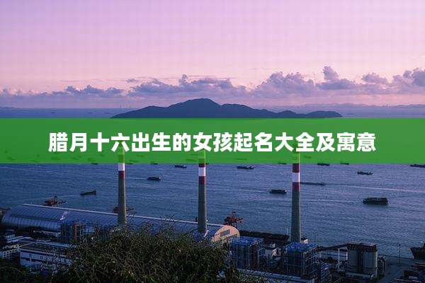 腊月十六出生的女孩起名大全及寓意