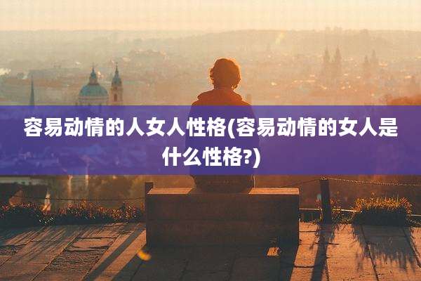 容易动情的人女人性格(容易动情的女人是什么性格?)
