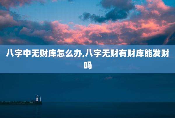 八字中无财库怎么办,八字无财有财库能发财吗