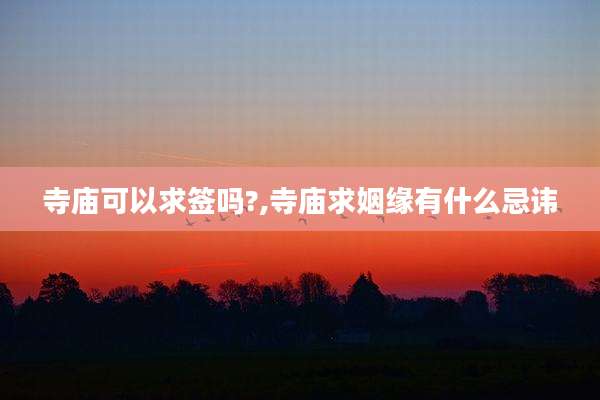 寺庙可以求签吗?,寺庙求姻缘有什么忌讳