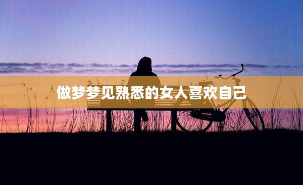 做梦梦见熟悉的女人喜欢自己