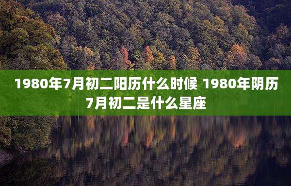 1980年7月初二阳历什么时候 1980年阴历7月初二是什么星座