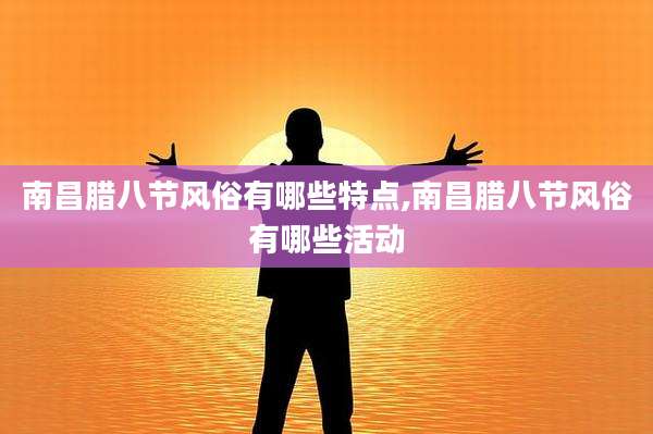 南昌腊八节风俗有哪些特点,南昌腊八节风俗有哪些活动