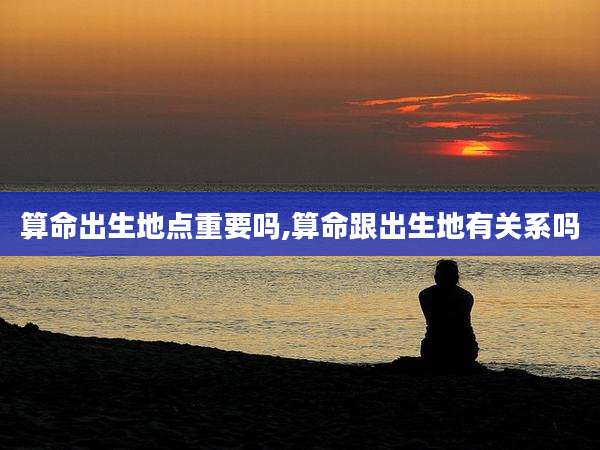 算命出生地点重要吗,算命跟出生地有关系吗