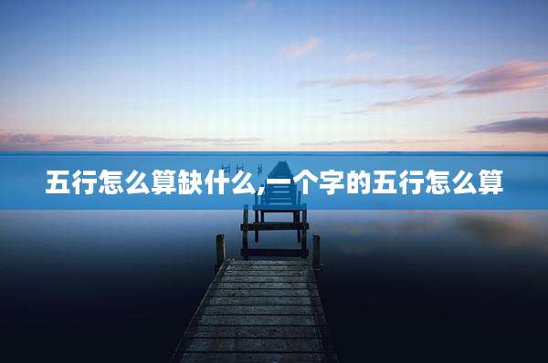 五行怎么算缺什么,一个字的五行怎么算