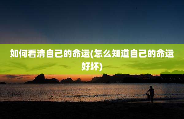 如何看清自己的命运(怎么知道自己的命运好坏)