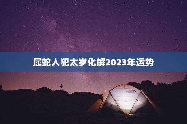 属蛇人犯太岁化解2023年运势