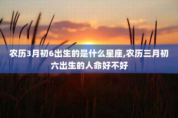 农历3月初6出生的是什么星座,农历三月初六出生的人命好不好