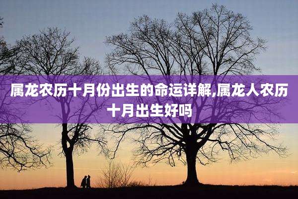 属龙农历十月份出生的命运详解,属龙人农历十月出生好吗