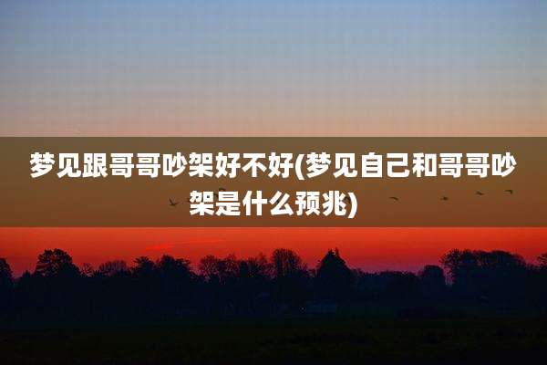 梦见跟哥哥吵架好不好(梦见自己和哥哥吵架是什么预兆)