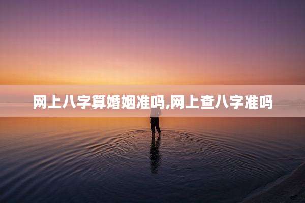 网上八字算婚姻准吗,网上查八字准吗