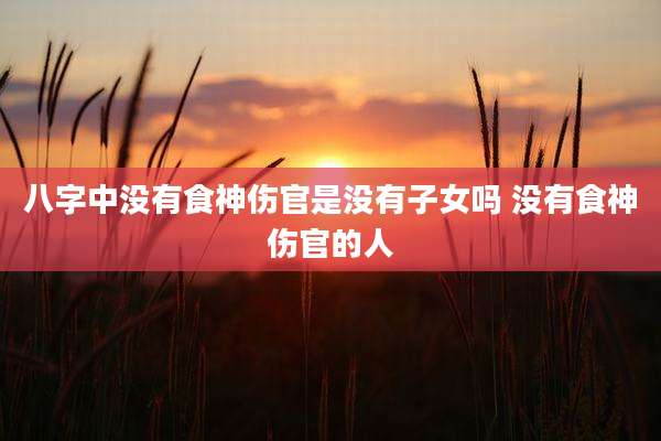 八字中没有食神伤官是没有子女吗 没有食神伤官的人