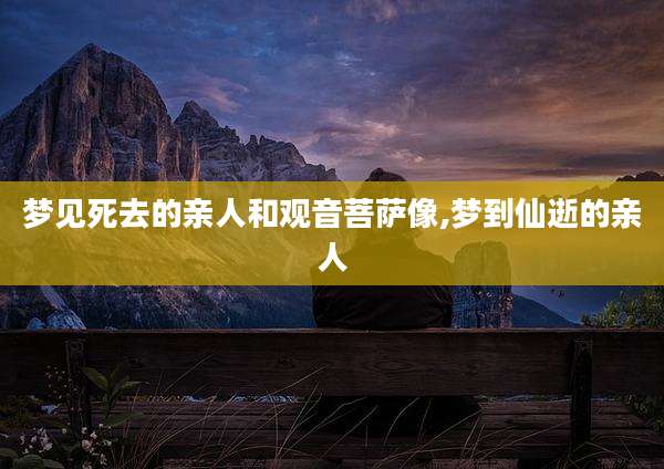 梦见死去的亲人和观音菩萨像,梦到仙逝的亲人