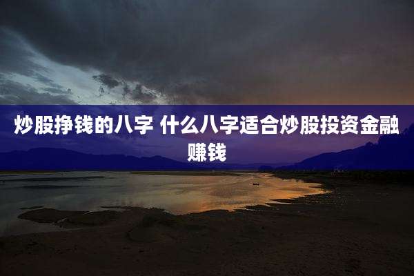 炒股挣钱的八字 什么八字适合炒股投资金融赚钱