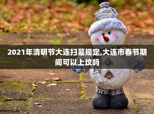 2021年清明节大连扫墓规定,大连市春节期间可以上坟吗