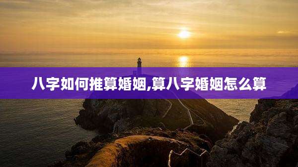 八字如何推算婚姻,算八字婚姻怎么算