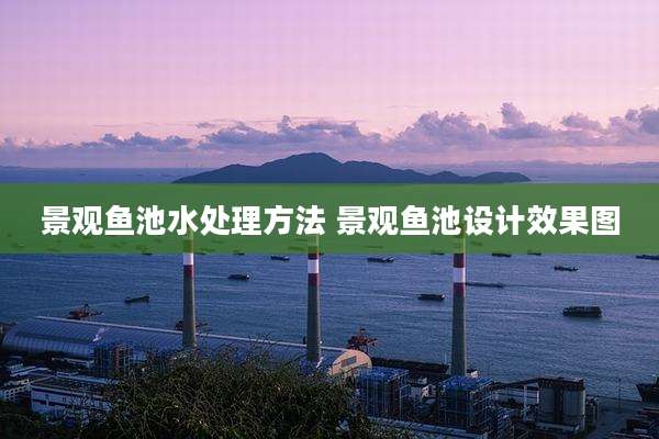 景观鱼池水处理方法 景观鱼池设计效果图