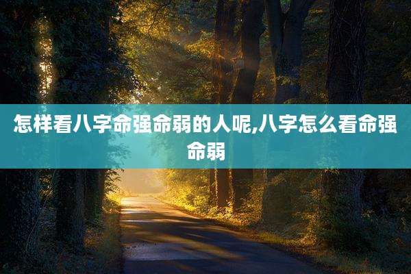 怎样看八字命强命弱的人呢,八字怎么看命强命弱