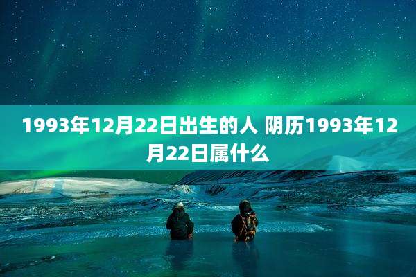 1993年12月22日出生的人 阴历1993年12月22日属什么