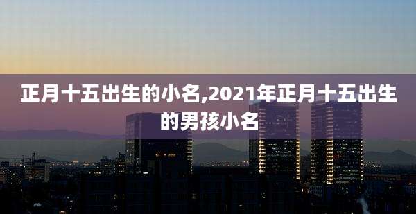 正月十五出生的小名,2021年正月十五出生的男孩小名