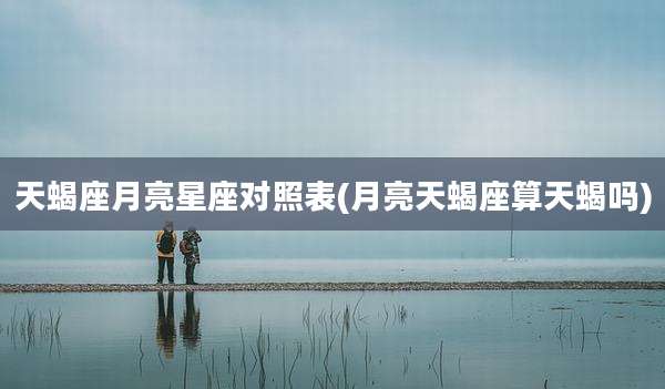 天蝎座月亮星座对照表(月亮天蝎座算天蝎吗)