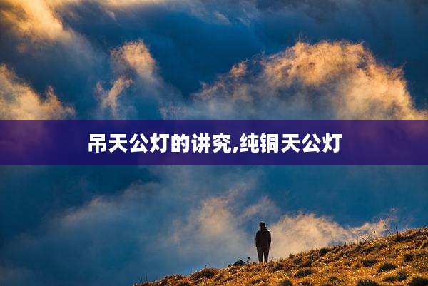 吊天公灯的讲究,纯铜天公灯