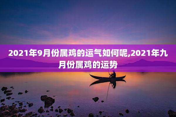 2021年9月份属鸡的运气如何呢,2021年九月份属鸡的运势