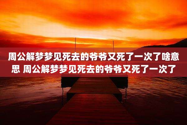周公解梦梦见死去的爷爷又死了一次了啥意思 周公解梦梦见死去的爷爷又死了一次了