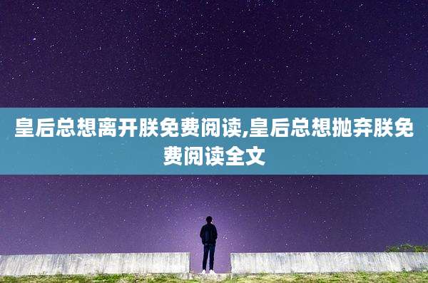 皇后总想离开朕免费阅读,皇后总想抛弃朕免费阅读全文