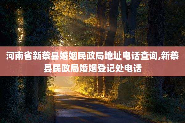 河南省新蔡县婚姻民政局地址电话查询,新蔡县民政局婚姻登记处电话