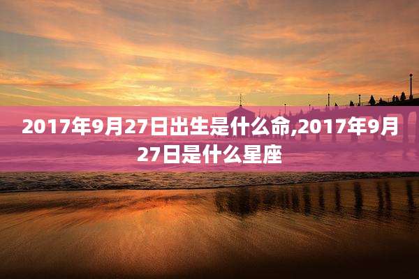 2017年9月27日出生是什么命,2017年9月27日是什么星座