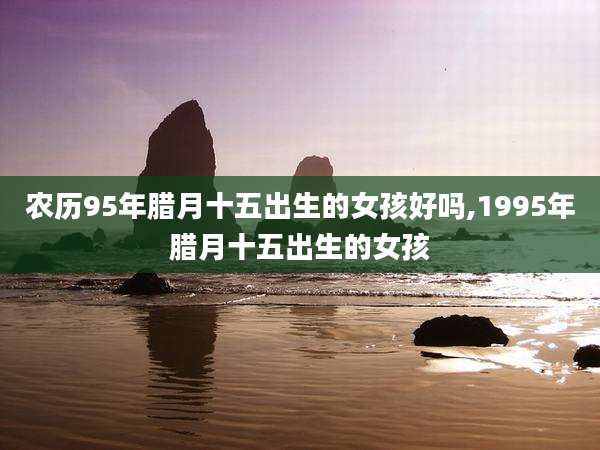 农历95年腊月十五出生的女孩好吗,1995年腊月十五出生的女孩