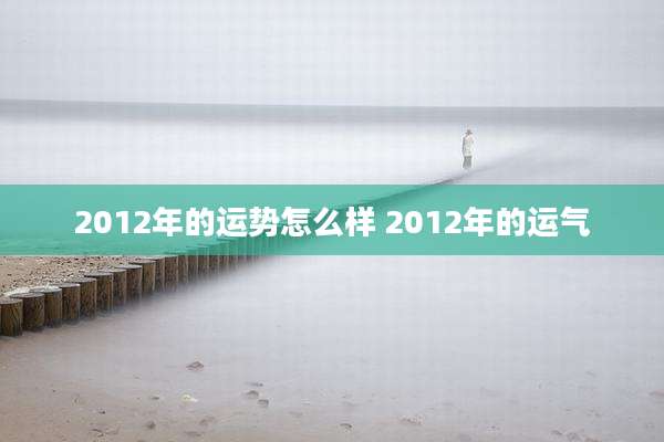 2012年的运势怎么样 2012年的运气