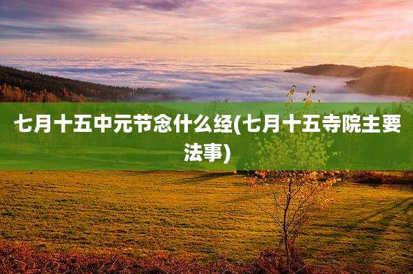 七月十五中元节念什么经(七月十五寺院主要法事)
