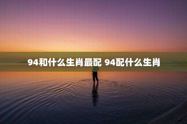 94和什么生肖最配 94配什么生肖