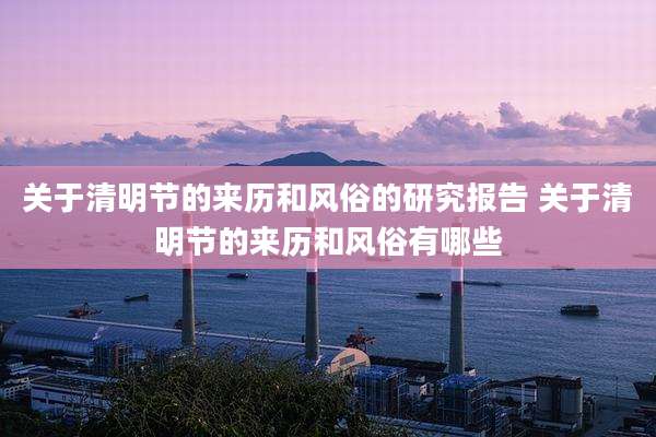 关于清明节的来历和风俗的研究报告 关于清明节的来历和风俗有哪些